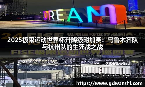 2025极限运动世界杯升降级附加赛：乌鲁木齐队与杭州队的生死战之战