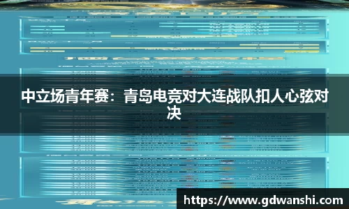 中立场青年赛：青岛电竞对大连战队扣人心弦对决