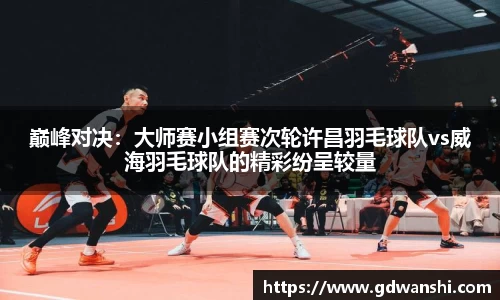 巅峰对决：大师赛小组赛次轮许昌羽毛球队vs威海羽毛球队的精彩纷呈较量