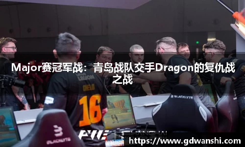 Major赛冠军战：青岛战队交手Dragon的复仇战之战