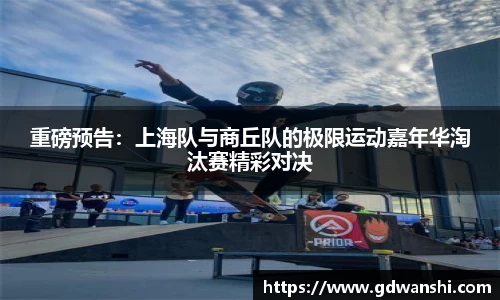 重磅预告：上海队与商丘队的极限运动嘉年华淘汰赛精彩对决