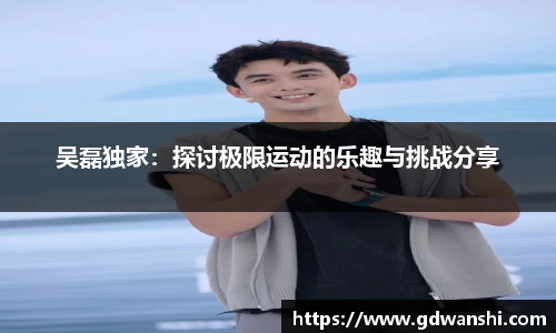 吴磊独家：探讨极限运动的乐趣与挑战分享
