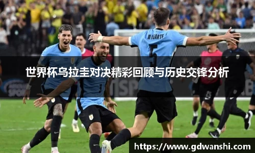 世界杯乌拉圭对决精彩回顾与历史交锋分析